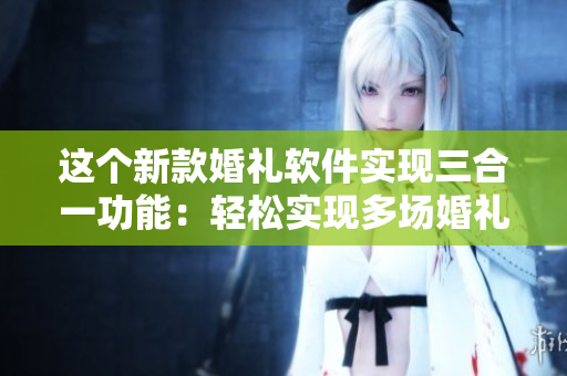 這個新款婚禮軟件實現(xiàn)三合一功能：輕松實現(xiàn)多場婚禮大團圓！