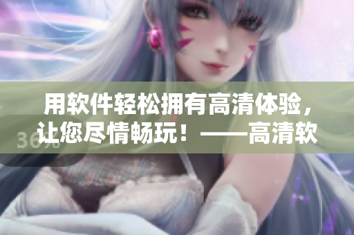 用軟件輕松擁有高清體驗，讓您盡情暢玩！——高清軟件開啟高H模式