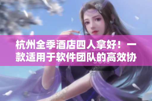 杭州全季酒店四人拿好！一款適用于軟件團(tuán)隊(duì)的高效協(xié)作工具試用體驗(yàn)