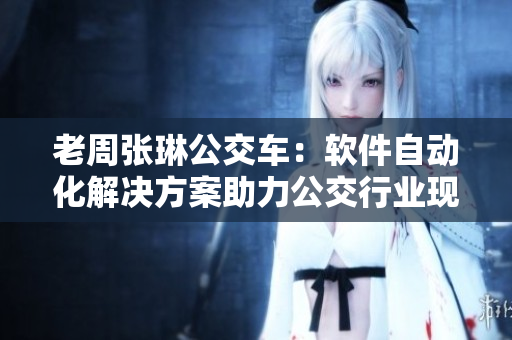 老周張琳公交車(chē)：軟件自動(dòng)化解決方案助力公交行業(yè)現(xiàn)代化