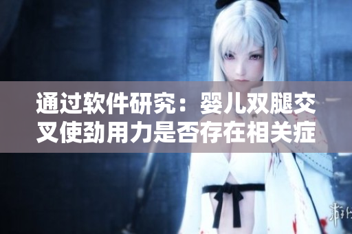通過(guò)軟件研究：嬰兒雙腿交叉使勁用力是否存在相關(guān)癥狀的探究