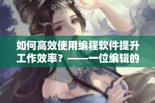 如何高效使用編程軟件提升工作效率？——一位編輯的實(shí)際經(jīng)驗(yàn)分享