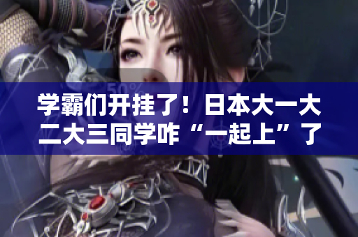 學(xué)霸們開(kāi)掛了！日本大一大二大三同學(xué)咋“一起上”了？