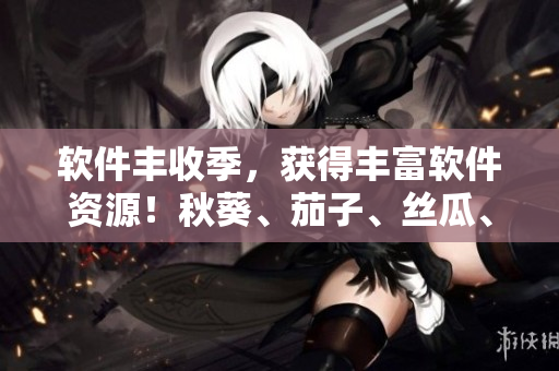 軟件豐收季，獲得豐富軟件資源！秋葵、茄子、絲瓜、香蕉、榴蓮應(yīng)有盡有。