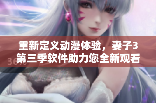 重新定義動(dòng)漫體驗(yàn)，妻子3第三季軟件助力您全新觀看體驗(yàn)！