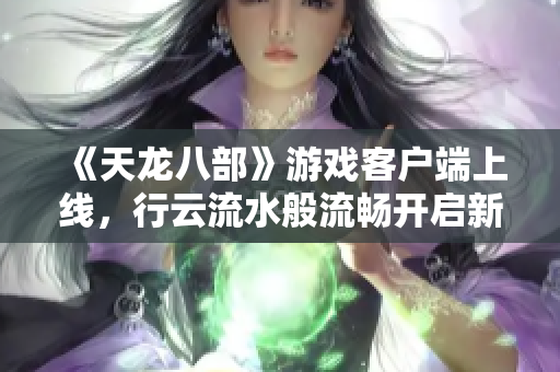 《天龍八部》游戲客戶端上線，行云流水般流暢開啟新世紀(jì)！