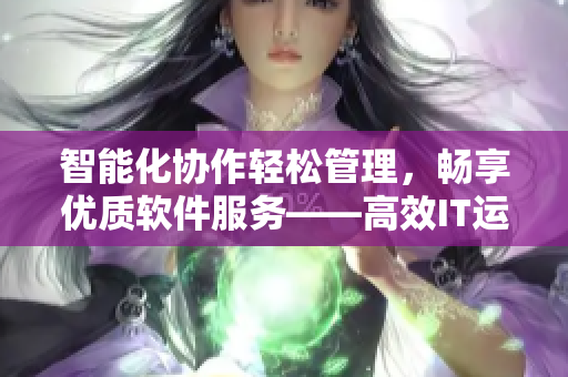 智能化協(xié)作輕松管理，暢享優(yōu)質(zhì)軟件服務(wù)——高效IT運(yùn)維軟件在線觀看