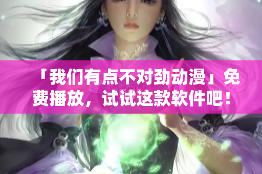 「我們有點不對勁動漫」免費播放，試試這款軟件吧！