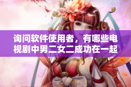 詢問軟件使用者，有哪些電視劇中男二女二成功在一起的情節(jié)