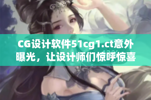 CG設(shè)計軟件51cg1.ct意外曝光，讓設(shè)計師們驚呼驚喜！