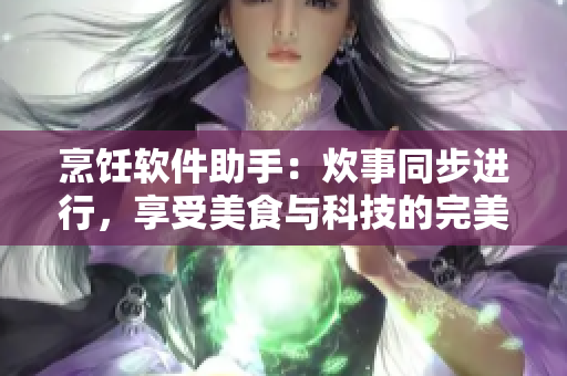烹飪軟件助手：炊事同步進行，享受美食與科技的完美融合