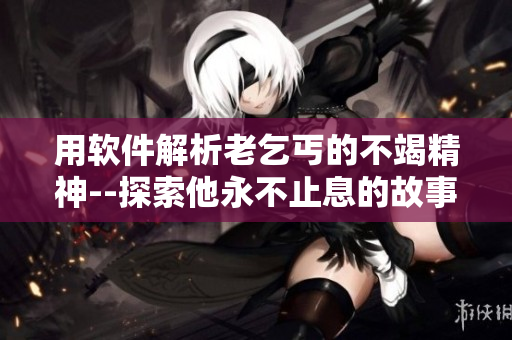 用軟件解析老乞丐的不竭精神--探索他永不止息的故事