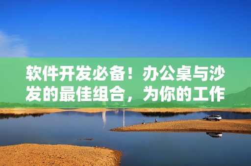 軟件開發(fā)必備！辦公桌與沙發(fā)的最佳組合，為你的工作帶來舒適與高效