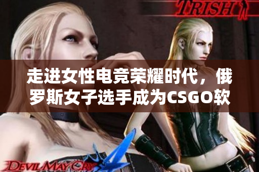 走進女性電競榮耀時代，俄羅斯女子選手成為CSGO軟件之巔