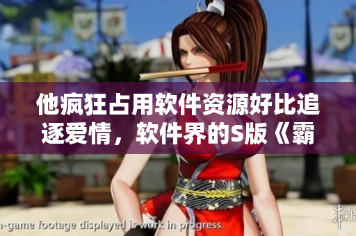 他瘋狂占用軟件資源好比追逐愛情，軟件界的S版《霸道總裁愛上我》