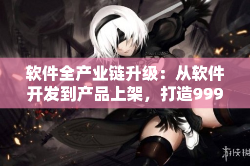 軟件全產業(yè)鏈升級：從軟件開發(fā)到產品上架，打造999級精品軟件