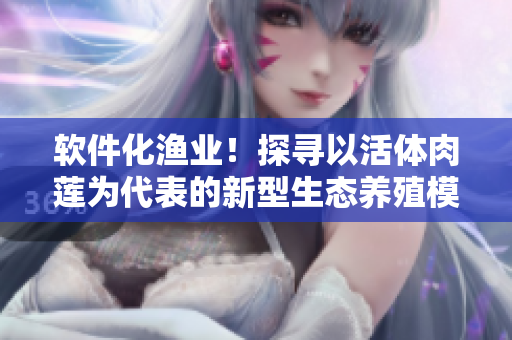 軟件化漁業(yè)！探尋以活體肉蓮為代表的新型生態(tài)養(yǎng)殖模式的科技創(chuàng)新與實踐！