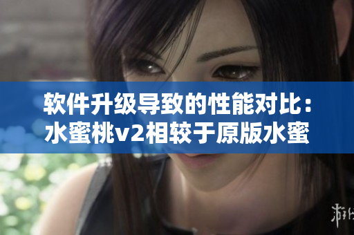 軟件升級導(dǎo)致的性能對比：水蜜桃v2相較于原版水蜜桃改進(jìn)了哪些方面