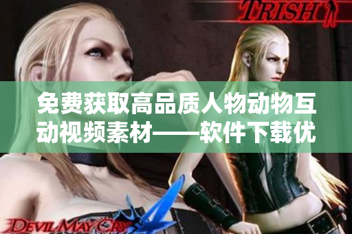 免費獲取高品質人物動物互動視頻素材——軟件下載優(yōu)惠！