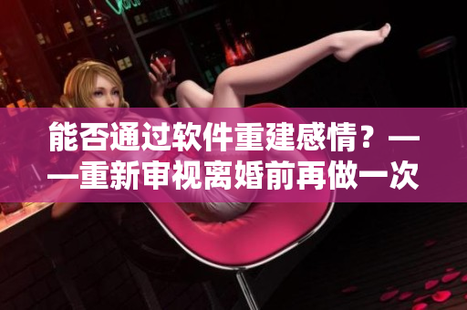 能否通過軟件重建感情？——重新審視離婚前再做一次愛可以挽回的可能性