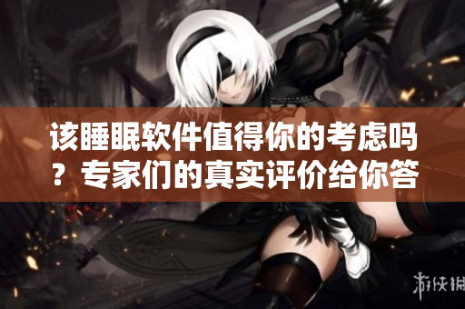 該睡眠軟件值得你的考慮嗎？專家們的真實(shí)評(píng)價(jià)給你答案！