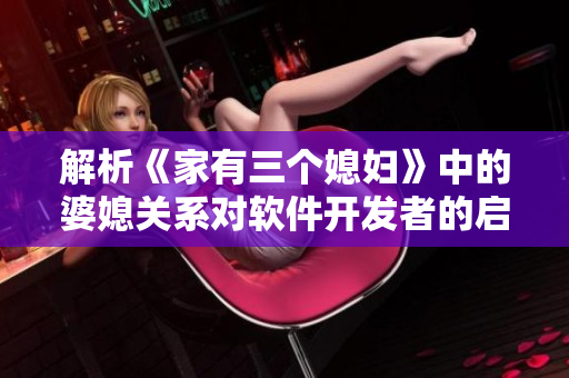 解析《家有三個(gè)媳婦》中的婆媳關(guān)系對(duì)軟件開(kāi)發(fā)者的啟示
