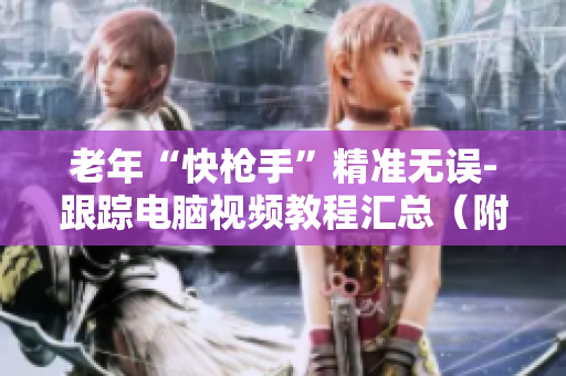 老年“快槍手”精準(zhǔn)無(wú)誤-跟蹤電腦視頻教程匯總（附下載鏈接）