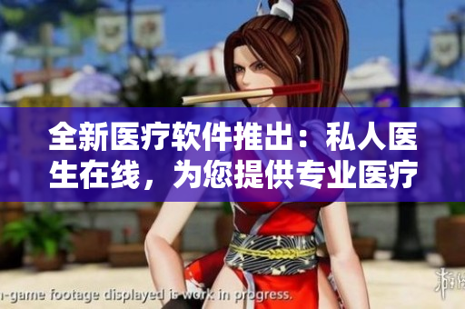 全新醫(yī)療軟件推出：私人醫(yī)生在線，為您提供專業(yè)醫(yī)療服務(wù)！