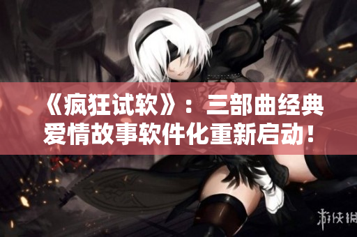 《瘋狂試軟》：三部曲經(jīng)典愛情故事軟件化重新啟動！