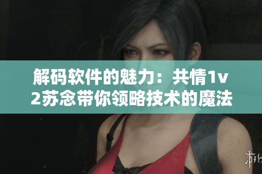 解碼軟件的魅力：共情1v2蘇念帶你領(lǐng)略技術(shù)的魔法