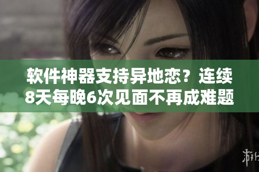 軟件神器支持異地戀？連續(xù)8天每晚6次見面不再成難題！