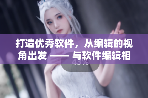 打造優(yōu)秀軟件，從編輯的視角出發(fā) —— 與軟件編輯相關(guān)的文章闡述