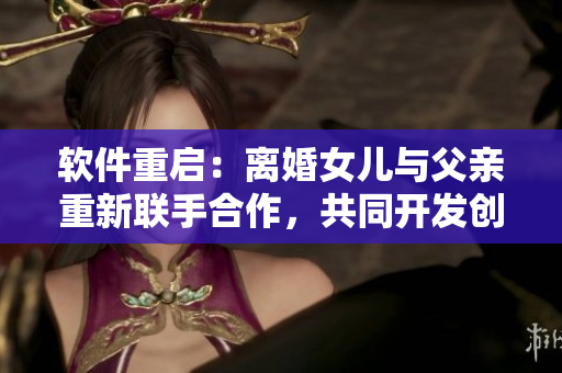 軟件重啟：離婚女兒與父親重新聯(lián)手合作，共同開發(fā)創(chuàng)新軟件