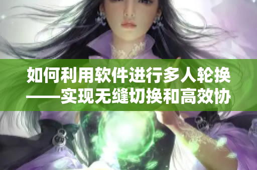 如何利用軟件進(jìn)行多人輪換——實現(xiàn)無縫切換和高效協(xié)作