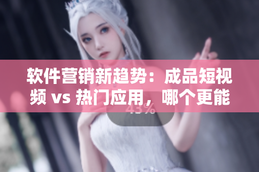 軟件營銷新趨勢：成品短視頻 vs 熱門應(yīng)用，哪個更能吸引用戶？