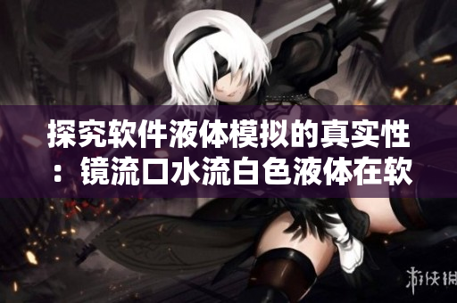 探究軟件液體模擬的真實(shí)性：鏡流口水流白色液體在軟件中是否真實(shí)？