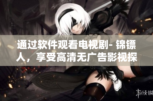 通過(guò)軟件觀看電視劇- 錦鏢人，享受高清無(wú)廣告影視探秘之旅