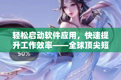 輕松啟動(dòng)軟件應(yīng)用，快速提升工作效率——全球頂尖短視頻軟件分享