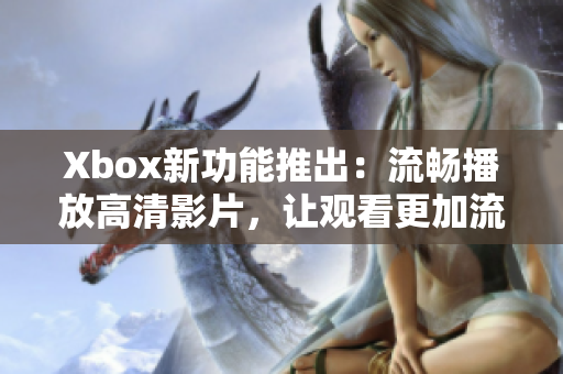 Xbox新功能推出：流暢播放高清影片，讓觀看更加流暢！