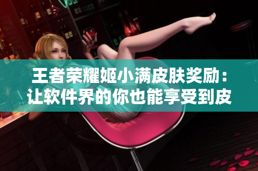 王者榮耀姬小滿皮膚獎(jiǎng)勵(lì)：讓軟件界的你也能享受到皮膚福利！