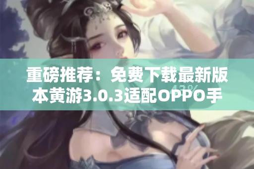 重磅推薦：免費下載最新版本黃游3.0.3適配OPPO手機(jī)全套軟件！