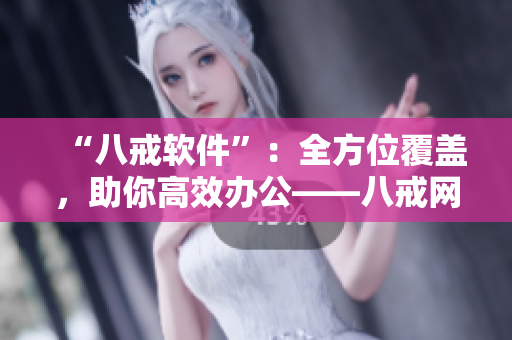 “八戒軟件”：全方位覆蓋，助你高效辦公——八戒網(wǎng)劇在線觀看8