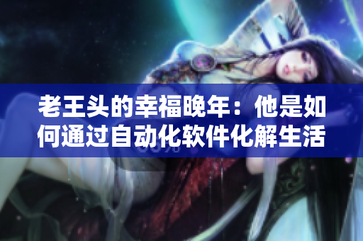 老王頭的幸福晚年：他是如何通過自動(dòng)化軟件化解生活瑣事的