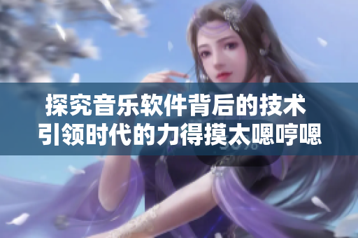 探究音樂軟件背后的技術(shù) 引領(lǐng)時代的力得摸太嗯哼嗯哼嗯哼