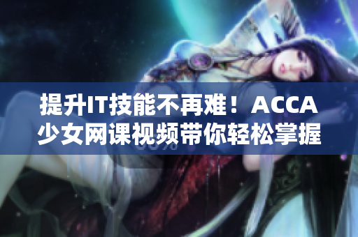 提升IT技能不再難！ACCA少女網(wǎng)課視頻帶你輕松掌握軟件應(yīng)用