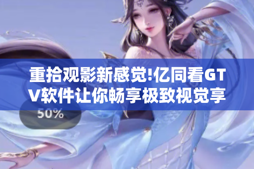 重拾觀影新感覺!億同看GTV軟件讓你暢享極致視覺享受