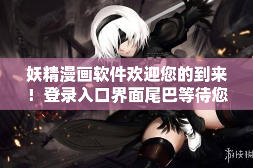 妖精漫畫軟件歡迎您的到來！登錄入口界面尾巴等待您的探索！