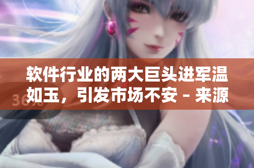 軟件行業(yè)的兩大巨頭進(jìn)軍溫如玉，引發(fā)市場不安 – 來源章節(jié)？