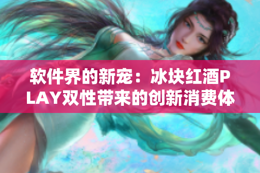 軟件界的新寵：冰塊紅酒PLAY雙性帶來的創(chuàng)新消費(fèi)體驗(yàn)