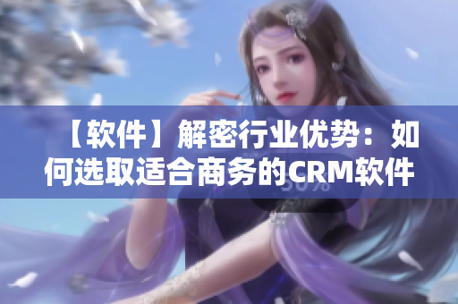 【軟件】解密行業(yè)優(yōu)勢：如何選取適合商務(wù)的CRM軟件